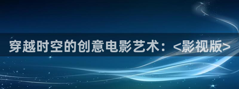 樱桃短视频下载：穿越时空的创意电影艺术：<影视版>