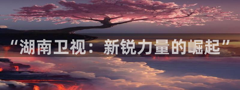 榴莲视频樱桃视频：“湖南卫视：新锐力量的崛起”