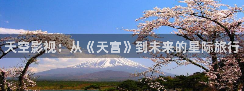 小樱桃视频最新版：天空影视：从《天宫》到未来的星际旅行