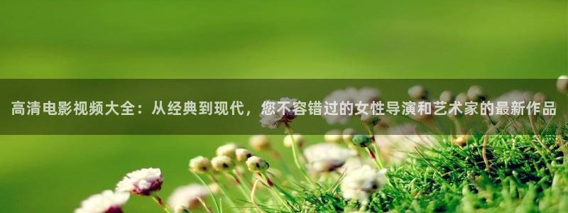电视剧樱桃全集播放：高清电影视频大全：从经典到现代，您不容错过的女性导演和艺术家的最新作品