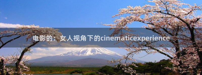 樱桃视频免费版：电影的：女人视角下的cinematicexperience
