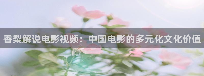 ef686.com樱桃小视频：香梨解说电影视频：中国电影的多元化文化价值